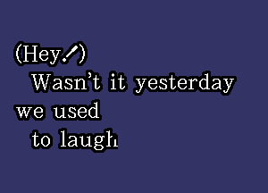 (Hey!)
WaanL it yesterday

we used
to laugh