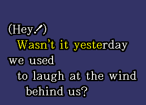 (Hey!)
WaanL it yesterday

we used

to laugh at the Wind
behind us?