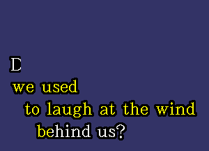 B

we used

to laugh at the Wind
behind us?