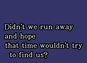 Didnk we run away

and hope
that time woulddt try
to find us?