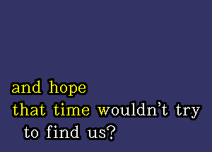 and hope
that time woulddt try
to find us?