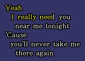 Yeah
I really need you
near me tonight

,Cause
y0u 1l never take me
there again