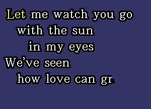 Let me watch you go
With the sun
in my eyes

We,ve seen
how love can gr