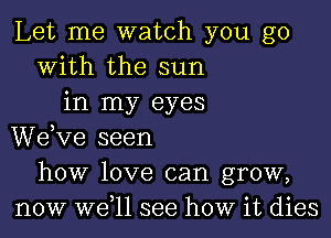 Let me watch you go
With the sun
in my eyes
dee seen
how love can grow,
now W611 see how it dies