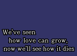 We,ve seen
how love can grow,
now W611 see how it dies