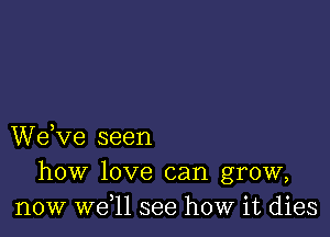 We,ve seen
how love can grow,
now W611 see how it dies