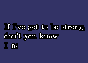 If Fve got to be strong,

don,t you know
I I1(