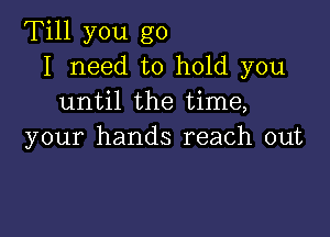 Till you go
I need to hold you
until the time,

your hands reach out