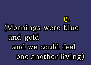 g,
(Mornings were blue

and gold
and we could feel
one another living)