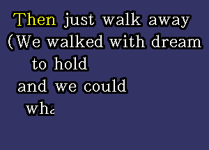 Then just walk away
(We walked With dream
to hold

and we could
th