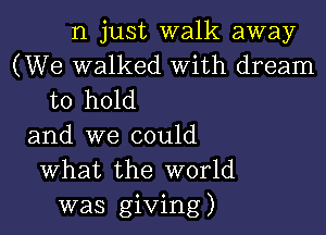 n just walk away
(We walked With dream
to hold

and we could
What the world
was giving)