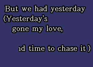 But we had yesterday
(Yesterdays
gone my love,

1d time to chase it)