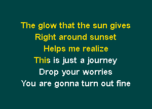 The glow that the sun gives
Right around sunset
Helps me realize

This is just a journey
Drop your worries
You are gonna turn out fine