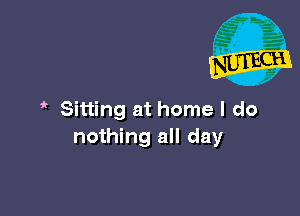 ' Sitting at home I do
nothing all day