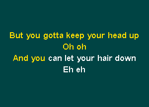 But you gotta keep your head up
Oh oh

And you can let your hair down
Eh eh