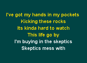 I've got my hands in my pockets
Kicking these rocks
Its kinda hard to watch

This life go by
I'm buying in the skeptics
Skeptics mess with