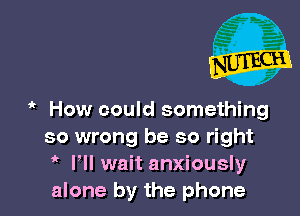 How could something
so wrong be so right
Fll wait anxiously
alone by the phone