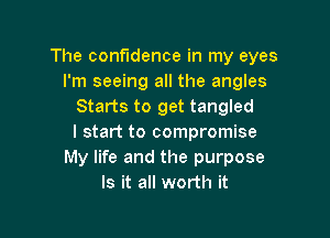 The confidence in my eyes
I'm seeing all the angles
Starts to get tangled

I start to compromise
My life and the purpose
Is it all worth it