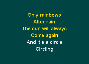 Only rainbows
After rain
The sun will always

Come again
And it's a circle
Circling
