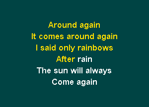 Around again
It comes around again
I said only rainbows

After rain
The sun will always
Come again