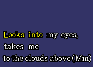 Looks into my eyes,

takes me
to the clouds above (Mm)