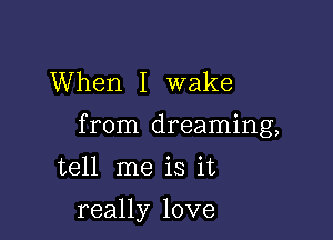 When I wake
from dreaming,

tell me is it

really love