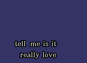 tell me is it

really love