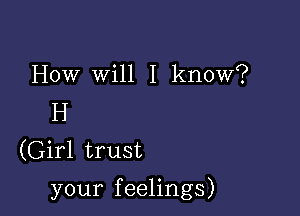 How will I know?

H
(Girl trust

your feelings)