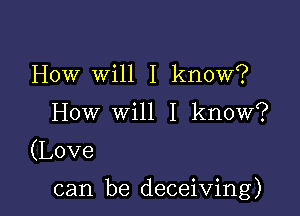 How WUII know?
HowmeII know?

(Love

can be deceiving)