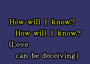 How WUII know?
HowmeII know?

(Love

can be deceiving)