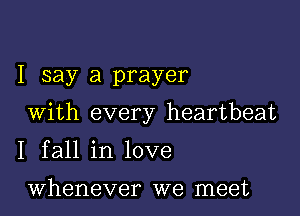 I say a prayer

With every heartbeat

1 fall in love

whenever we meet