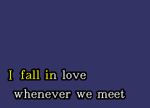 I fall in love

whenever we meet