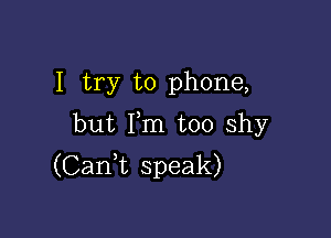 I try to phone,

but Fm too shy
(Caan speak)