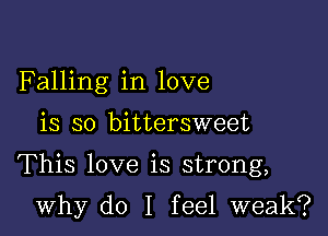 Falling in love

is so bittersweet

This love is strong,

why do I feel weak?