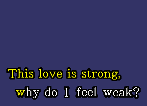 This love is strong,

why do I feel weak?