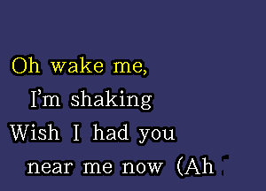 Oh wake me,

Fm shaking
Wish I had you

near me now (Ah