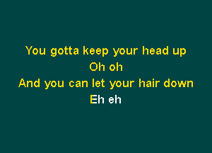 You gotta keep your head up
Oh oh

And you can let your hair down
Eh eh