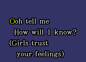 Ooh tell me
How will I know?
(Girls trust

your feelings)