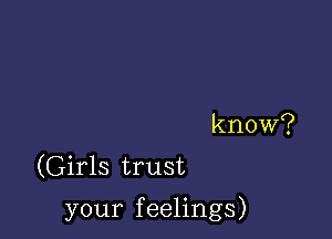 know?
(Girls trust

your feelings)