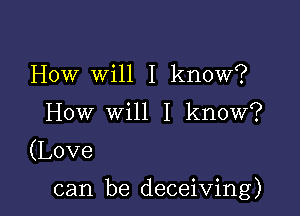 How WUII know?
How leI know?

(Love

can be deceiving)