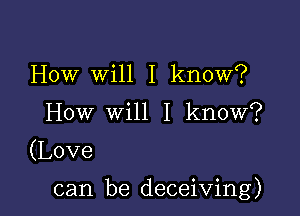 How WUII know?
How leI know?

(Love

can be deceiving)