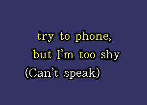 try to phone,

but Fm too shy
(CanWL speak)