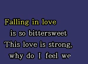 Falling in love

is so bittersweet

This love is strong,

why do I feel we