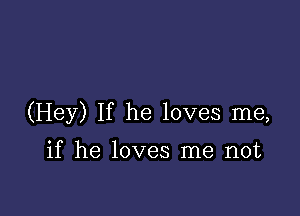 (Hey) If he loves me,

if he loves me not