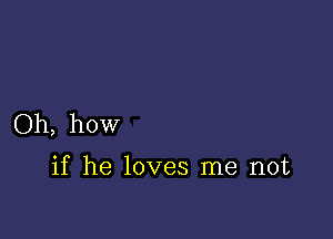 Oh, how

if he loves me not