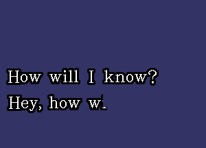 How will I know?

Hey, how w-