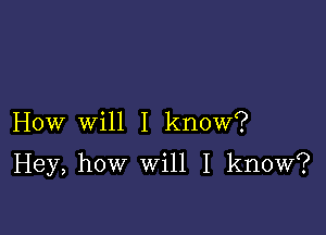 How will I know?

Hey, how Will I know?