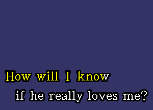 How will I know

if he really loves me?