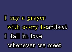 I say a prayer

With every heartbeat

I fall in love

whenever we meet