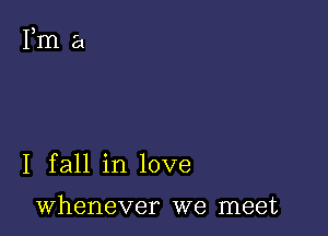 I fall in love

whenever we meet